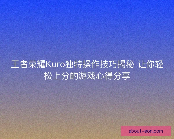 王者荣耀Kuro独特操作技巧揭秘 让你轻松上分的游戏心得分享