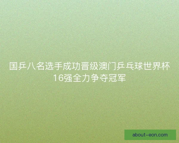 国乒八名选手成功晋级澳门乒乓球世界杯16强全力争夺冠军