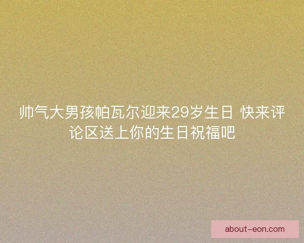 帅气大男孩帕瓦尔迎来29岁生日 快来评论区送上你的生日祝福吧 帅气大男孩帕瓦尔迎来29岁生日 快来评论区送上你的生日祝福吧