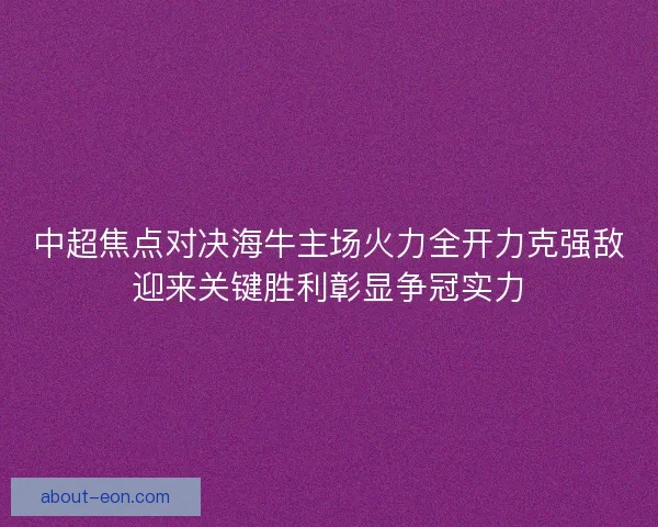 中超焦点对决海牛主场火力全开力克强敌迎来关键胜利彰显争冠实力