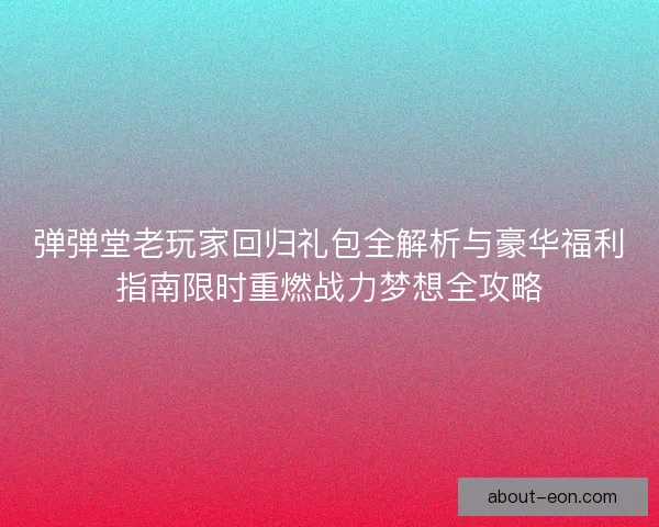 弹弹堂老玩家回归礼包全解析与豪华福利指南限时重燃战力梦想全攻略