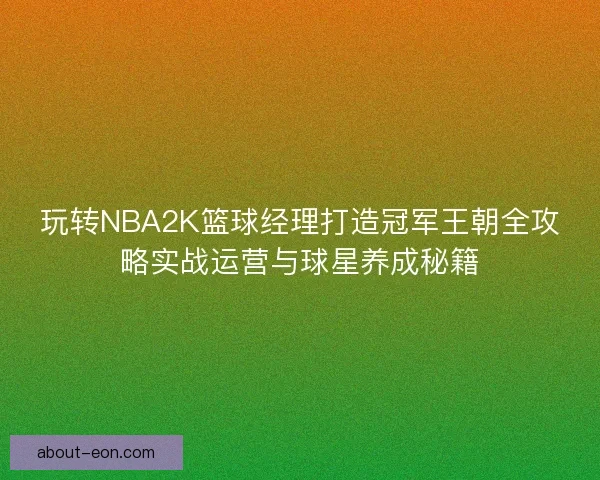 玩转NBA2K篮球经理打造冠军王朝全攻略实战运营与球星养成秘籍