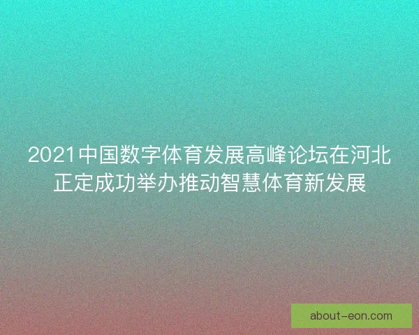 2021中国数字体育发展高峰论坛在河北正定成功举办推动智慧体育新发展