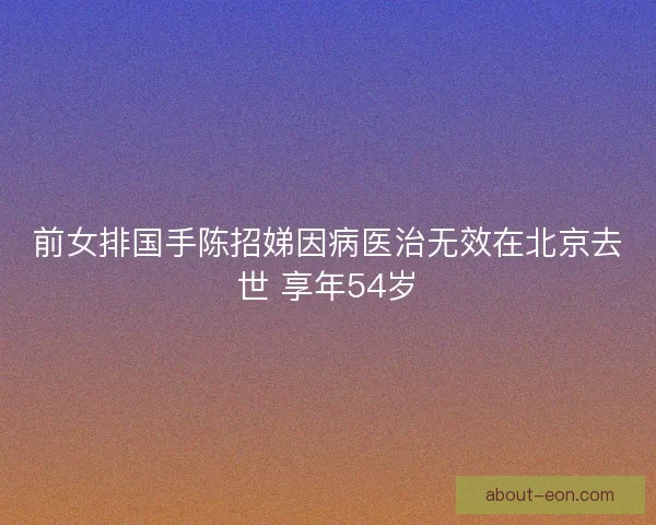 前女排国手陈招娣因病医治无效在北京去世 享年54岁