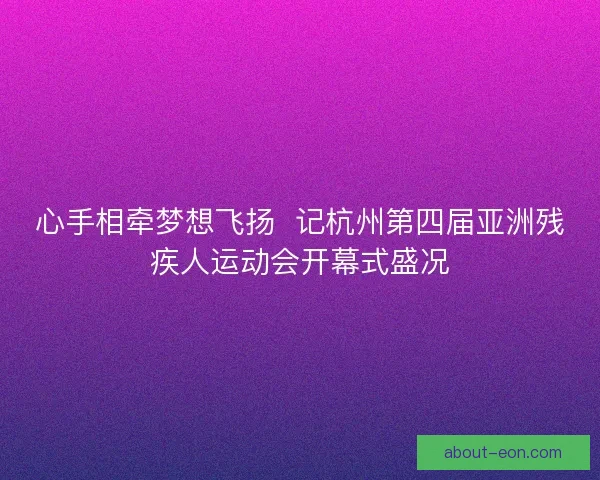 心手相牵梦想飞扬  记杭州第四届亚洲残疾人运动会开幕式盛况