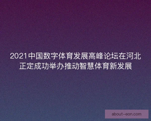 2021中国数字体育发展高峰论坛在河北正定成功举办推动智慧体育新发展