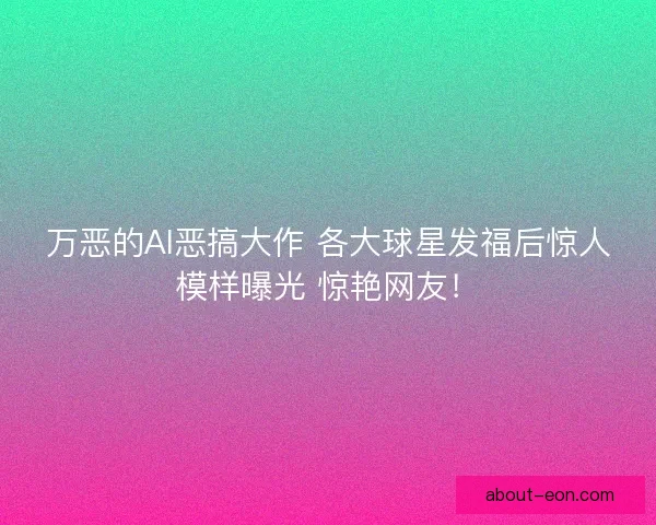 万恶的AI恶搞大作 各大球星发福后惊人模样曝光 惊艳网友！