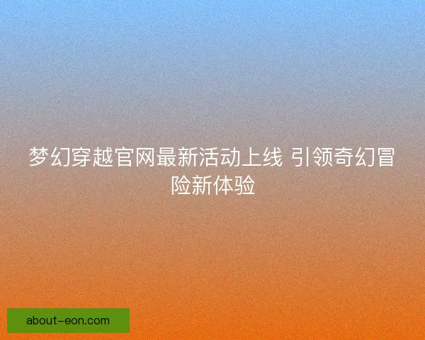 梦幻穿越官网最新活动上线 引领奇幻冒险新体验
