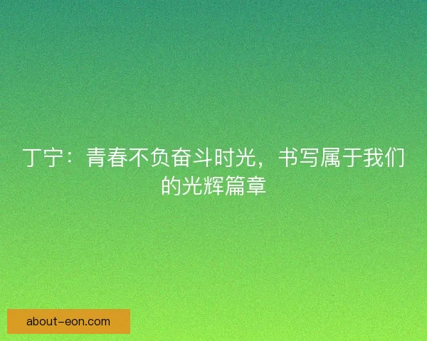 丁宁:青春不负奋斗时光,书写属于我们的光辉篇章 丁宁:青春不负奋斗时光,书写属于我们的光辉篇章