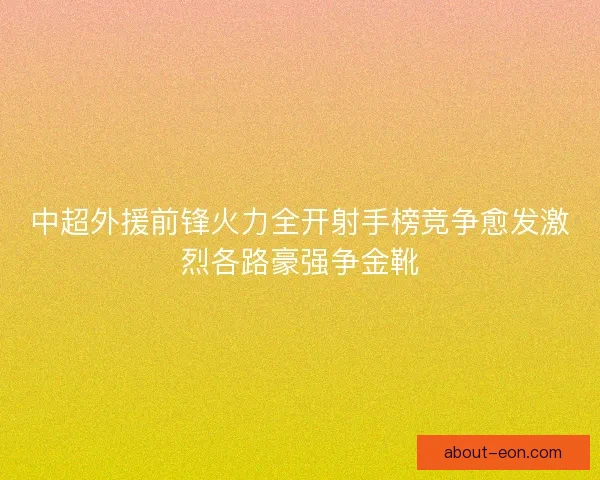 中超外援前锋火力全开射手榜竞争愈发激烈各路豪强争金靴