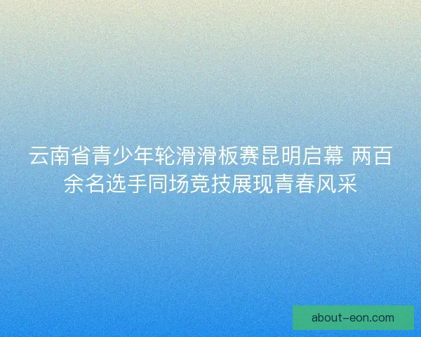 云南省青少年轮滑滑板赛昆明启幕 两百余名选手同场竞技展现青春风采 云南省青少年轮滑滑板赛昆明启幕 两百余名选手同场竞技展现青春风采
